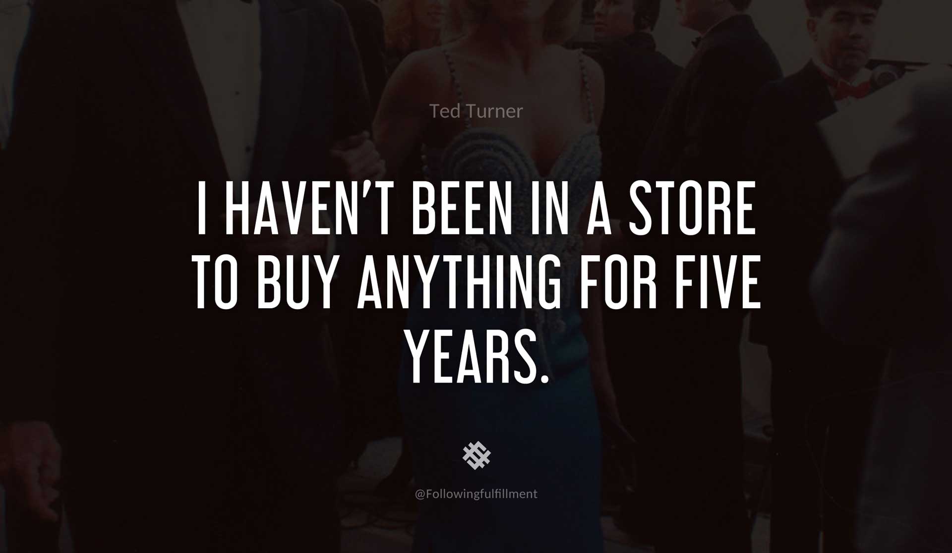 I-haven't-been-in-a-store-to-buy-anything-for-five-years.-TED-TURNER-Quote.jpg