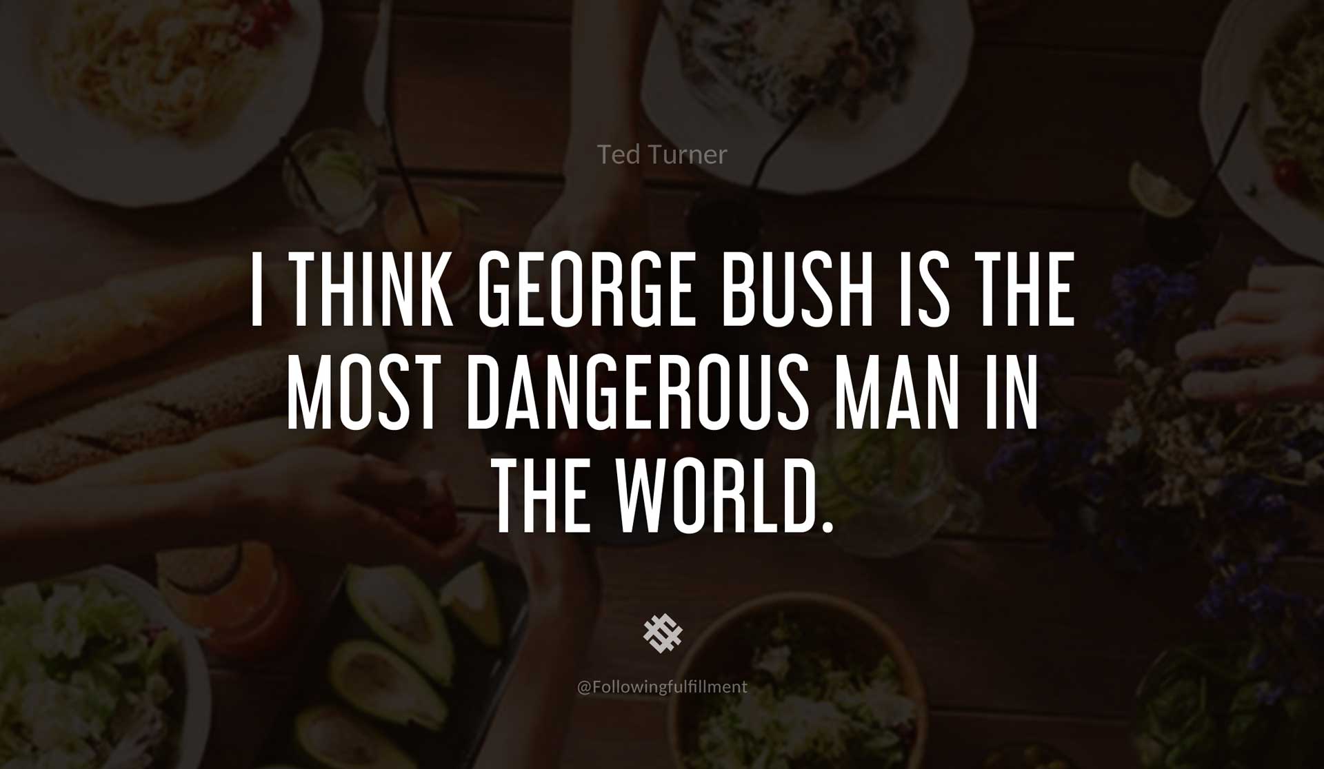 I-think-George-Bush-is-the-most-dangerous-man-in-the-world.-TED-TURNER-Quote.jpg