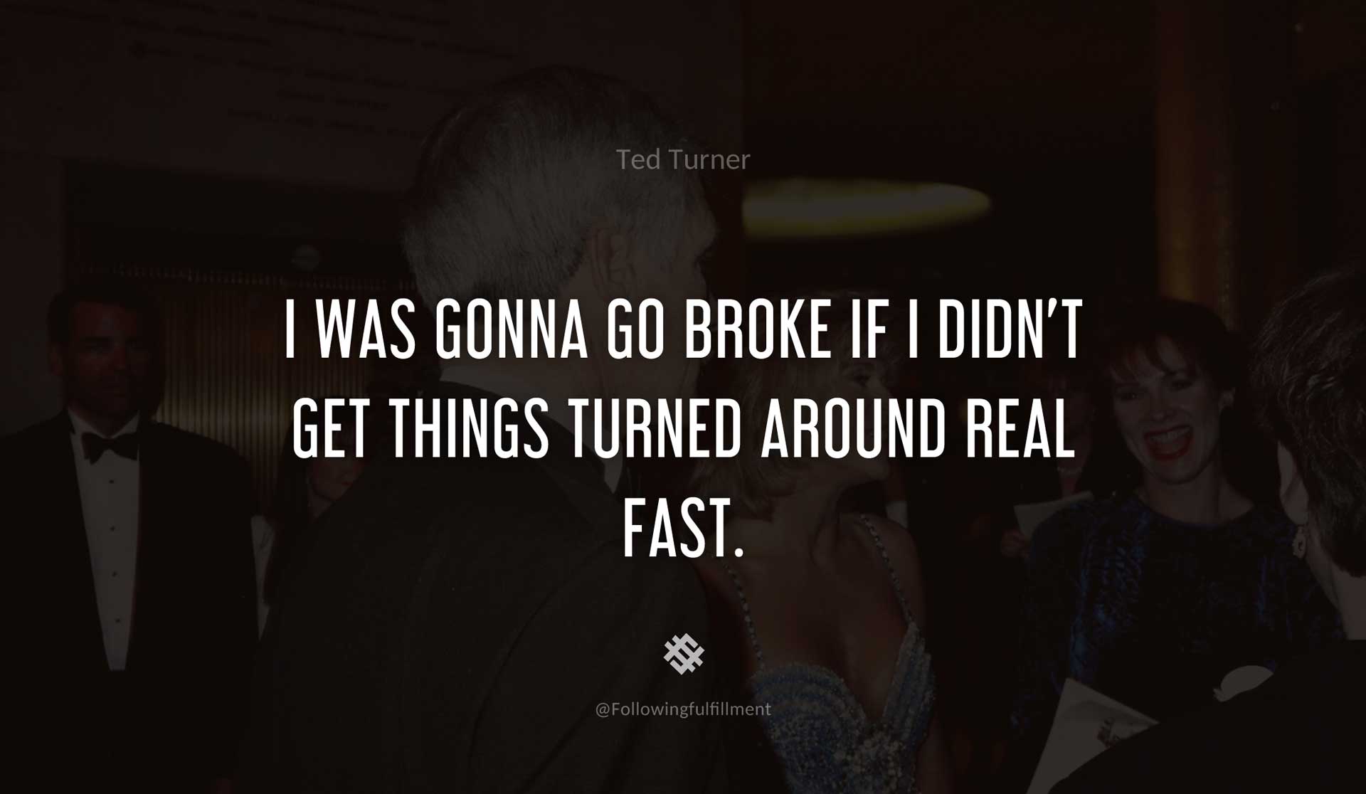 I-was-gonna-go-broke-if-I-didn't-get-things-turned-around-real-fast.-TED-TURNER-Quote.jpg