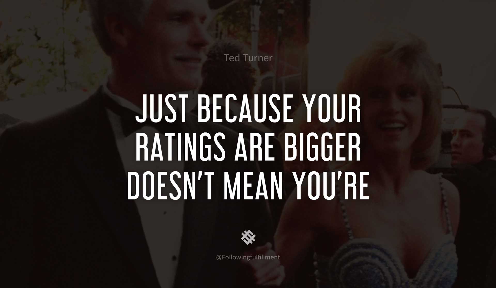 Just-because-your-ratings-are-bigger-doesn't-mean-you're-better.-TED-TURNER-Quote.jpg