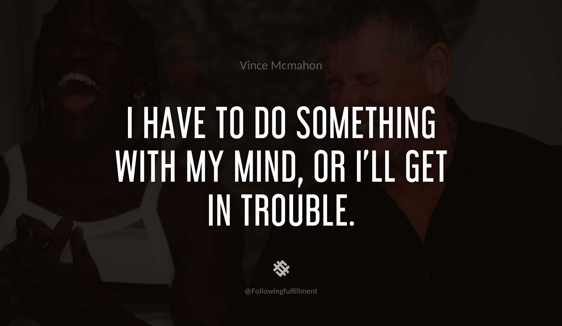 I-have-to-do-something-with-my-mind,-or-I'll-get-in-trouble.-VINCE-MCMAHON-Quote.jpg
