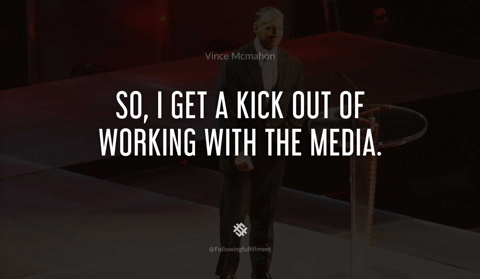 So,-I-get-a-kick-out-of-working-with-the-media.-VINCE-MCMAHON-Quote.jpg